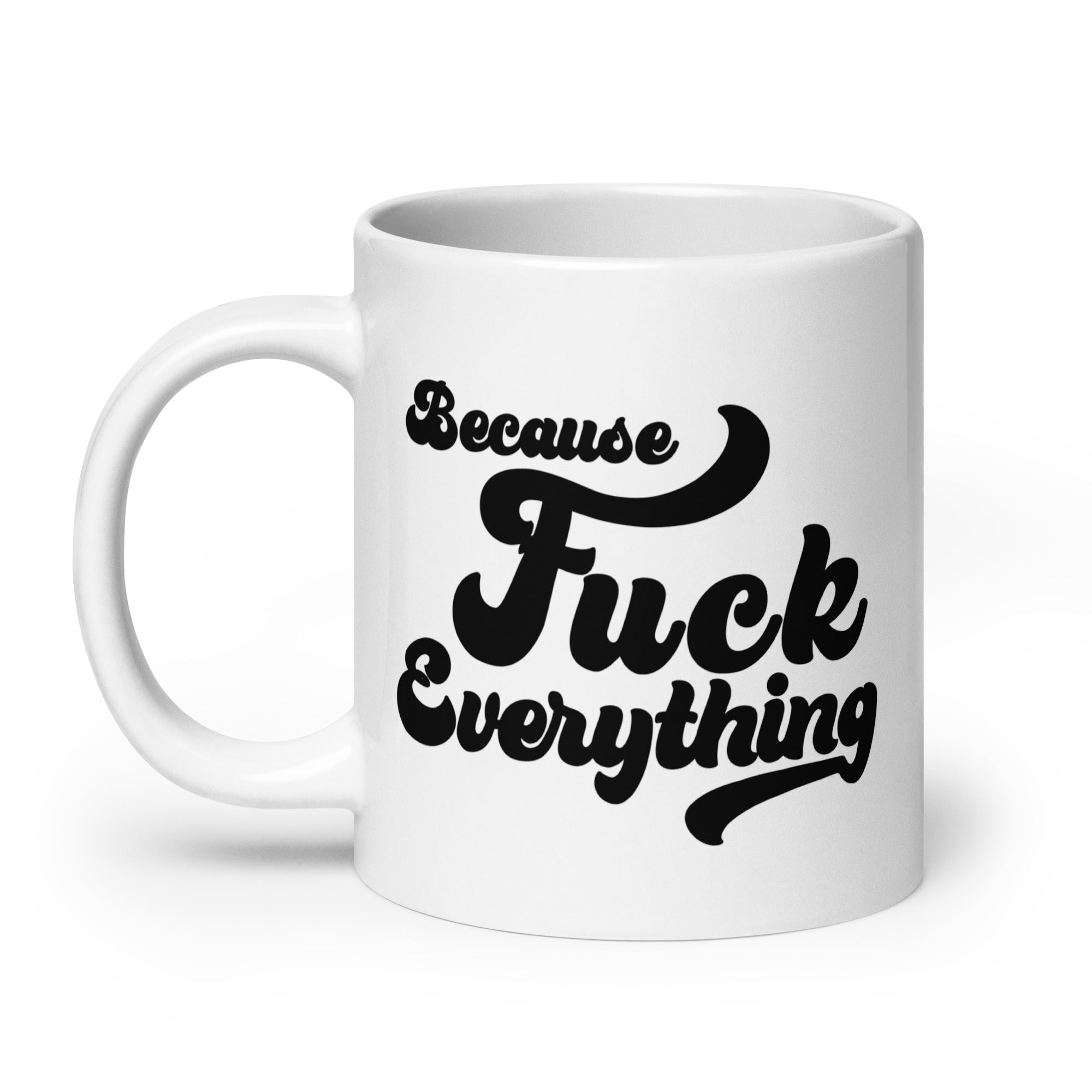 20 oz white glossy mug with the words Because Fuck Everything in black bold cursive font